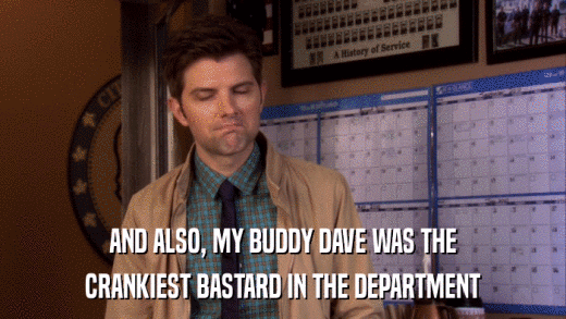 AND ALSO, MY BUDDY DAVE WAS THE CRANKIEST BASTARD IN THE DEPARTMENT 