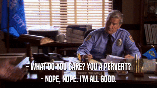- WHAT DO YOU CARE? YOU A PERVERT? - NOPE, NOPE. I'M ALL GOOD. 