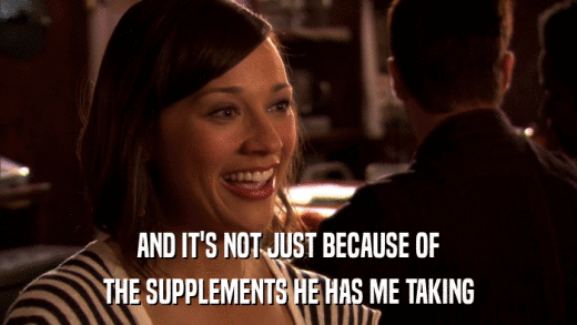 AND IT'S NOT JUST BECAUSE OF THE SUPPLEMENTS HE HAS ME TAKING 