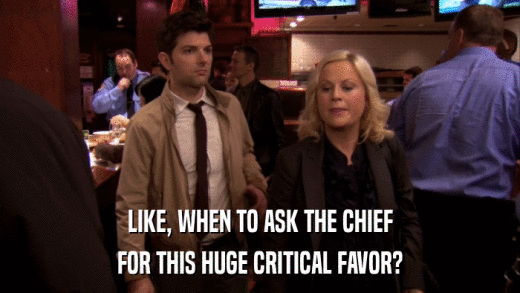 LIKE, WHEN TO ASK THE CHIEF FOR THIS HUGE CRITICAL FAVOR? 