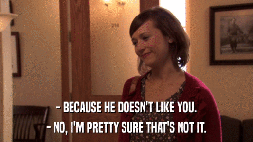 - BECAUSE HE DOESN'T LIKE YOU. - NO, I'M PRETTY SURE THAT'S NOT IT. 