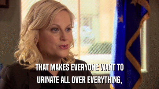 THAT MAKES EVERYONE WANT TO URINATE ALL OVER EVERYTHING, 