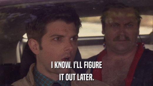 I KNOW. I'LL FIGURE IT OUT LATER. 