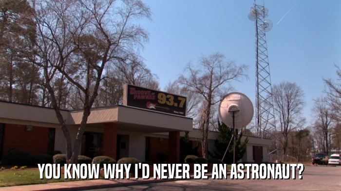 YOU KNOW WHY I'D NEVER BE AN ASTRONAUT?  