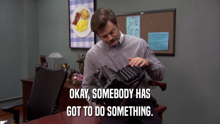 OKAY, SOMEBODY HAS GOT TO DO SOMETHING. 