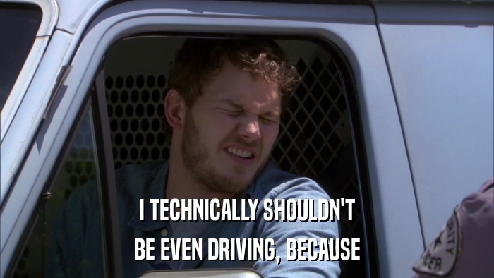 I TECHNICALLY SHOULDN'T BE EVEN DRIVING, BECAUSE 