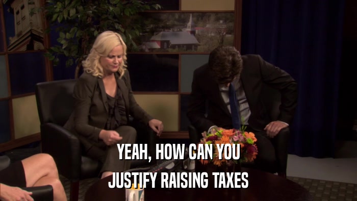 YEAH, HOW CAN YOU JUSTIFY RAISING TAXES 