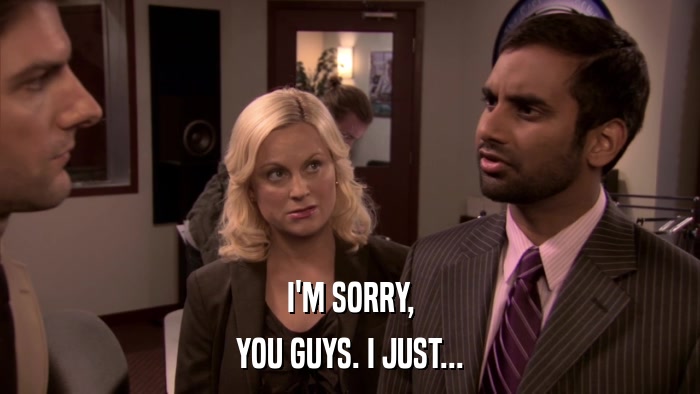I'M SORRY, YOU GUYS. I JUST... 
