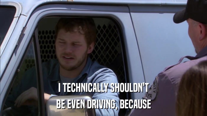I TECHNICALLY SHOULDN'T BE EVEN DRIVING, BECAUSE 