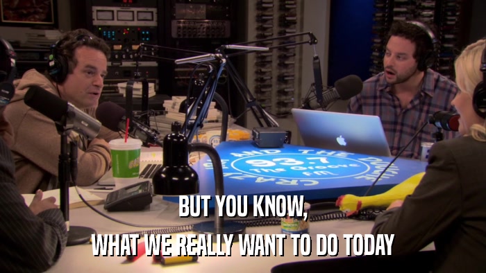 BUT YOU KNOW, WHAT WE REALLY WANT TO DO TODAY 
