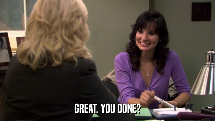 GREAT. YOU DONE?  