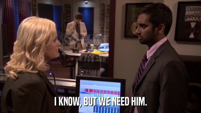 I KNOW, BUT WE NEED HIM.  