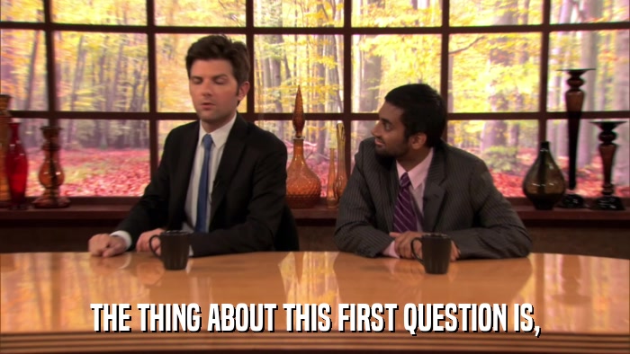THE THING ABOUT THIS FIRST QUESTION IS,  