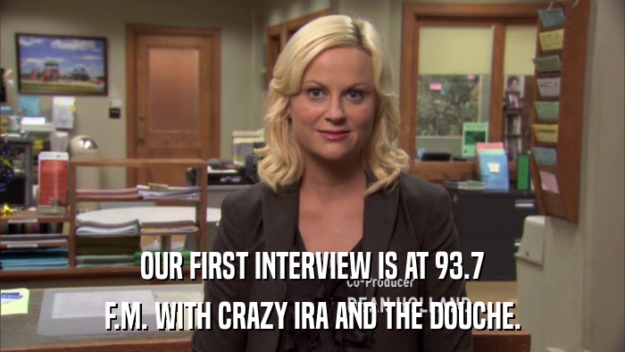 OUR FIRST INTERVIEW IS AT 93.7 F.M. WITH CRAZY IRA AND THE DOUCHE. 