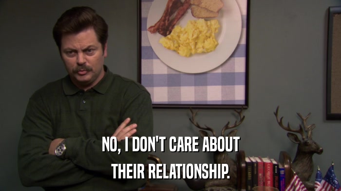 NO, I DON'T CARE ABOUT THEIR RELATIONSHIP. 