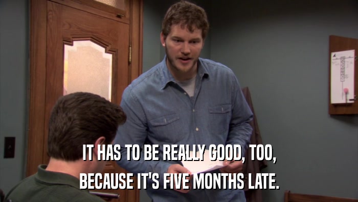 IT HAS TO BE REALLY GOOD, TOO, BECAUSE IT'S FIVE MONTHS LATE. 
