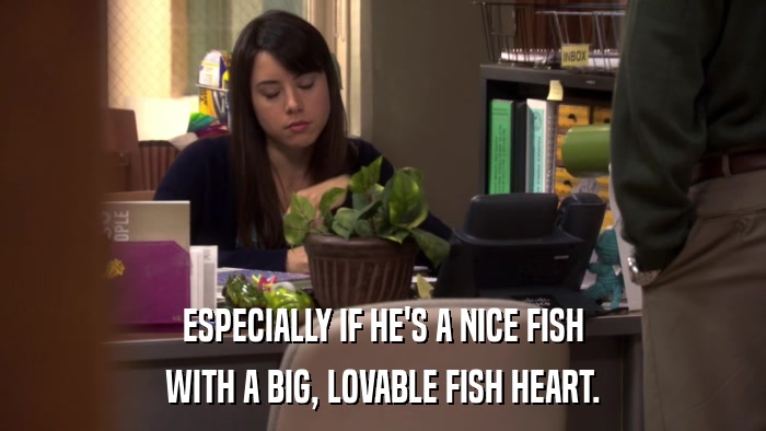 ESPECIALLY IF HE'S A NICE FISH WITH A BIG, LOVABLE FISH HEART. 