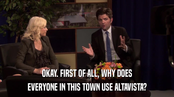 OKAY. FIRST OF ALL, WHY DOES EVERYONE IN THIS TOWN USE ALTAVISTA? 