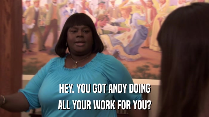 HEY. YOU GOT ANDY DOING ALL YOUR WORK FOR YOU? 