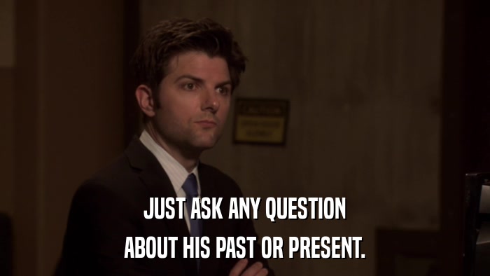 JUST ASK ANY QUESTION ABOUT HIS PAST OR PRESENT. 