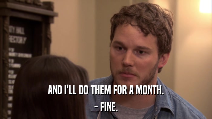 AND I'LL DO THEM FOR A MONTH. - FINE. 