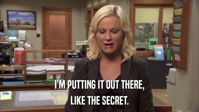 I'M PUTTING IT OUT THERE, LIKE THE SECRET. 