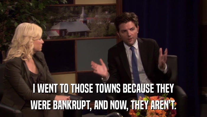 I WENT TO THOSE TOWNS BECAUSE THEY WERE BANKRUPT, AND NOW, THEY AREN'T. 