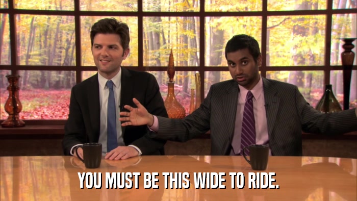 YOU MUST BE THIS WIDE TO RIDE.  