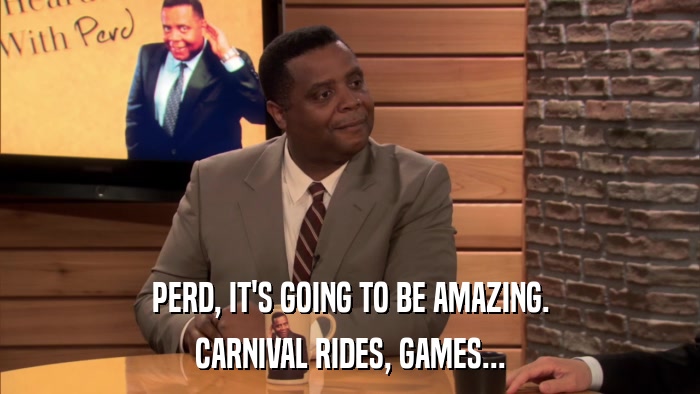PERD, IT'S GOING TO BE AMAZING. CARNIVAL RIDES, GAMES... 