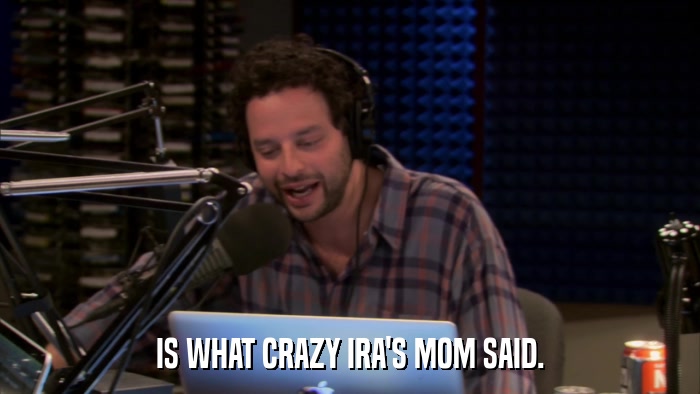 IS WHAT CRAZY IRA'S MOM SAID.  