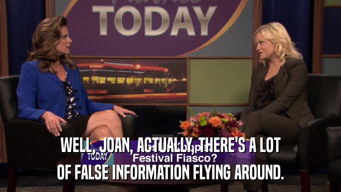 WELL, JOAN, ACTUALLY, THERE'S A LOT OF FALSE INFORMATION FLYING AROUND. 