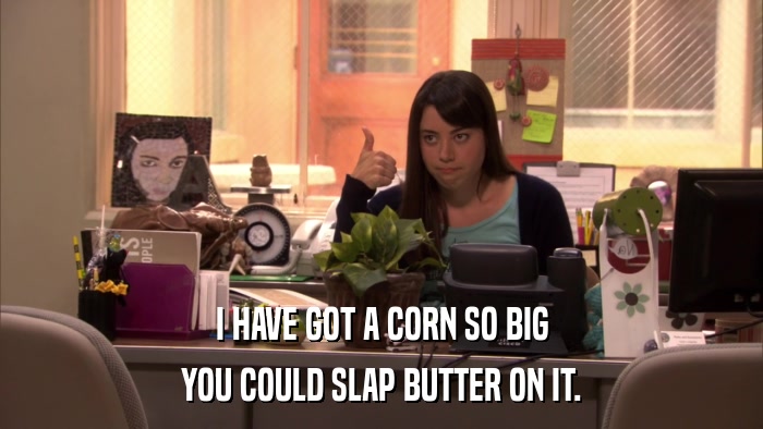 I HAVE GOT A CORN SO BIG YOU COULD SLAP BUTTER ON IT. 