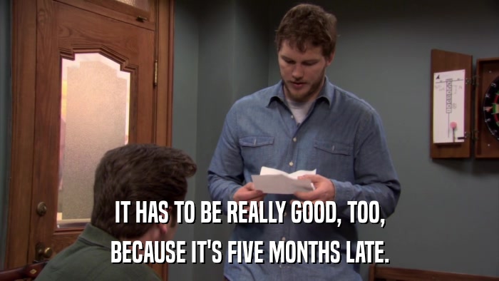 IT HAS TO BE REALLY GOOD, TOO, BECAUSE IT'S FIVE MONTHS LATE. 