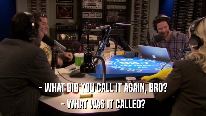 - WHAT DID YOU CALL IT AGAIN, BRO? - WHAT WAS IT CALLED? 