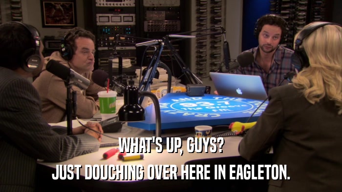 WHAT'S UP, GUYS? JUST DOUCHING OVER HERE IN EAGLETON. 