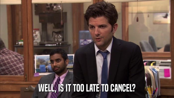 WELL, IS IT TOO LATE TO CANCEL?  
