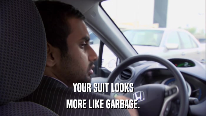 YOUR SUIT LOOKS MORE LIKE GARBAGE. 