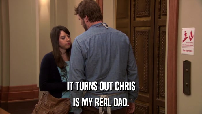 IT TURNS OUT CHRIS IS MY REAL DAD. 