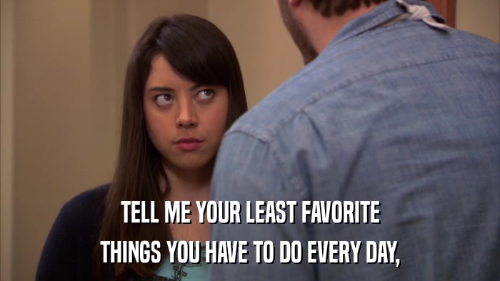 TELL ME YOUR LEAST FAVORITE THINGS YOU HAVE TO DO EVERY DAY, 