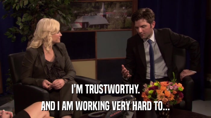 I'M TRUSTWORTHY. AND I AM WORKING VERY HARD TO... 