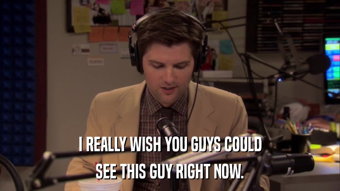 I REALLY WISH YOU GUYS COULD SEE THIS GUY RIGHT NOW. 