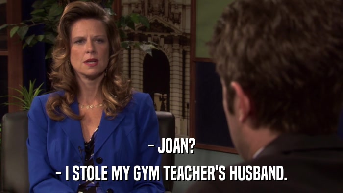 - JOAN? - I STOLE MY GYM TEACHER'S HUSBAND. 