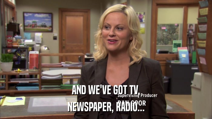 AND WE'VE GOT TV, NEWSPAPER, RADIO... 