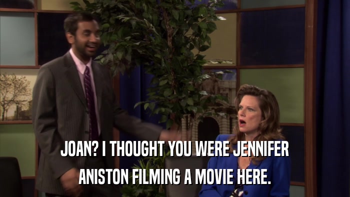 JOAN? I THOUGHT YOU WERE JENNIFER ANISTON FILMING A MOVIE HERE. 
