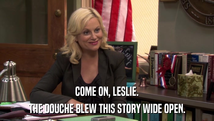 COME ON, LESLIE. THE DOUCHE BLEW THIS STORY WIDE OPEN. 