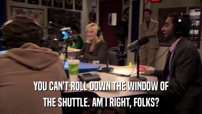 YOU CAN'T ROLL DOWN THE WINDOW OF THE SHUTTLE. AM I RIGHT, FOLKS? 