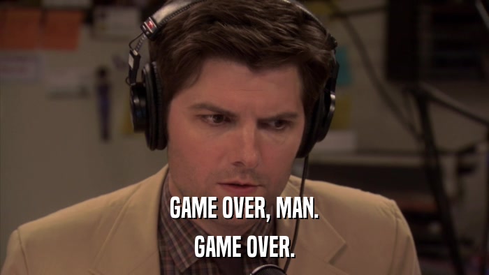 GAME OVER, MAN. GAME OVER. 