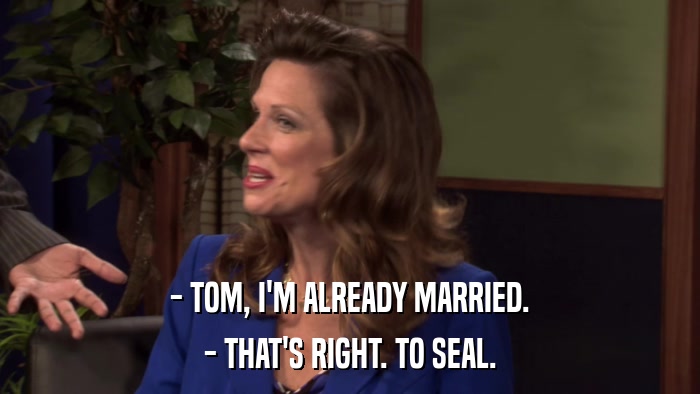 - TOM, I'M ALREADY MARRIED. - THAT'S RIGHT. TO SEAL. 