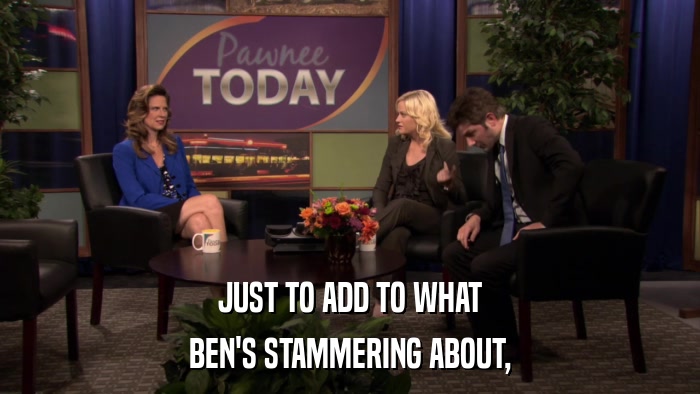 JUST TO ADD TO WHAT BEN'S STAMMERING ABOUT, 