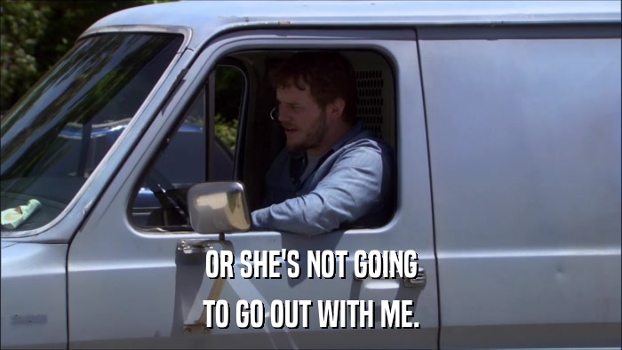 OR SHE'S NOT GOING TO GO OUT WITH ME. 